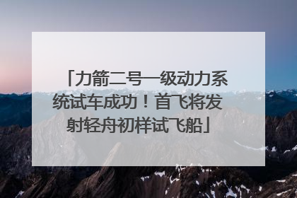 力箭二号一级动力系统试车成功！首飞将发射轻舟初样试飞船